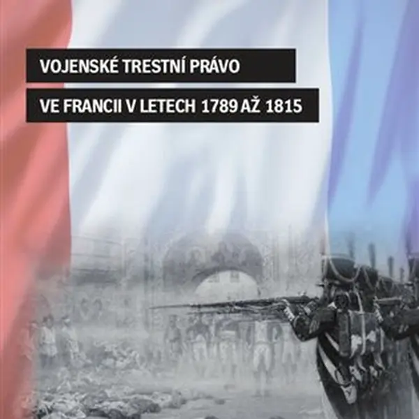 Vojenské trestní právo ve Francii v letech 1789 až 1815 - Jiří Cihlář