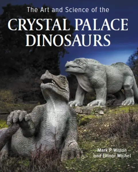 Art and Science of the Crystal Palace Dinosaurs - Mark P. Witton, Ellinor Michel