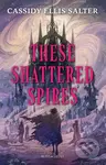 These Shattered Spires - Cassidy Ellis Salter