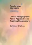 Critical Pedagogy and Active Approaches to Teaching Shakespeare - Jennifer  Kitchen