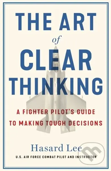 The Art of Clear Thinking (A Fighter Pilot’s Guide to Making Tough Decisions)