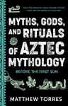 Myths, Gods, and Rituals of Aztec Mythology - Matthew Torres