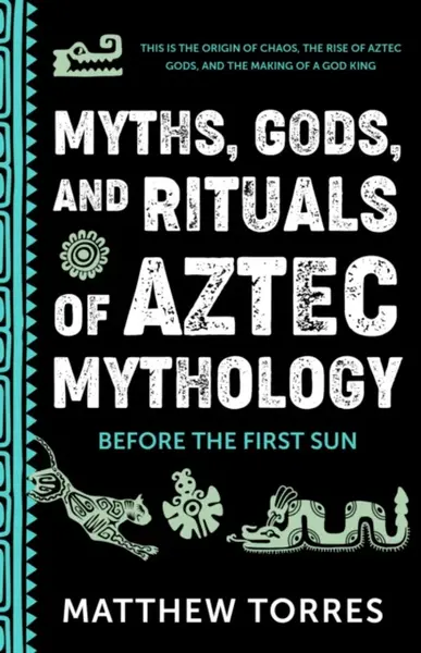 Myths, Gods, and Rituals of Aztec Mythology - Matthew Torres