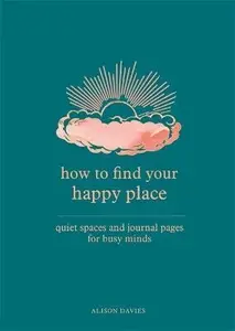 How to Find Your Happy Place : Quiet Spaces and Journal Pages for Busy Minds - Alison Daviesová