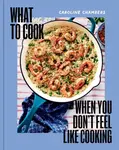What to Cook When You Don't Feel Like Cooking - A Cookbook - Caroline Chambers