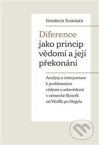 Diference jako princip vědomí a její překonání (Analýzy a interpretace k problematice vědomí a sebevědomí v německé filosofii od Wolffa po Hegela) -…