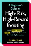 A Beginner's Guide to High-Risk, High-Reward Investing - Robert Ross