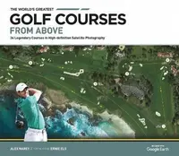 The World´s Greatest Golf Courses From Above: 34 Legendary Courses in High-Definition Satellite Photographs - Alex Narey