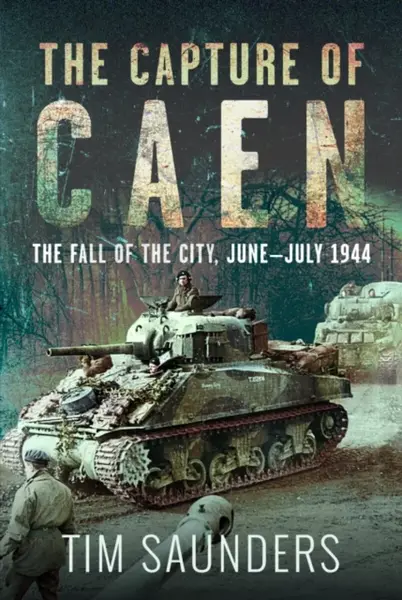 The Capture of Caen - Tim Saunders