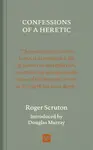 Confessions of a Heretic - Roger Scruton