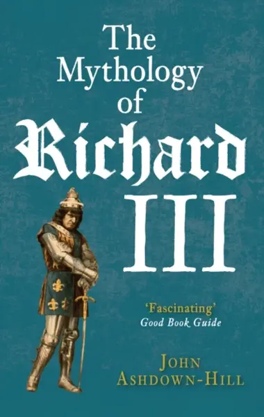 The Mythology of Richard III - John Ashdown-Hill
