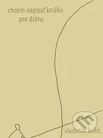 Chcem napísať knižku pre dcéru - Vladimír Kubš - kniha z kategorie Společenská beletrie