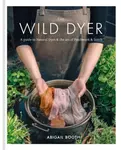 The Wild Dyer: A guide to natural dyes & the art of patchwork & stitch - Abigail Booth