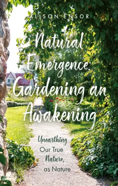 Natural Emergence: Gardening an Awakening - Alison Ensor