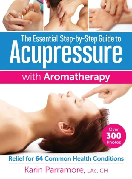 The Essential Step-by-Step Guide to Acupressure with Aromatherapy - Karin Parramore