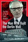 The Man Who Built the Berlin Wall - Nathan Morley