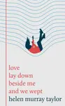love lay down beside me and we wept - Helen Murray Taylor