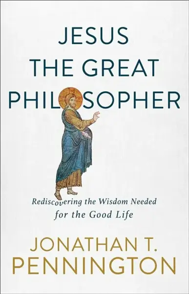 Jesus the Great Philosopher â€“ Rediscovering the Wisdom Needed for the Good Life - Jonathan T. Pennington