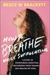 How to Breathe While Suffocating - Bruce W. Brackett