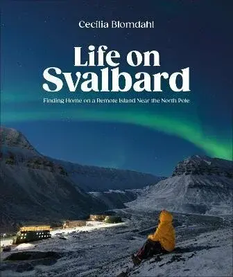 Life on Svalbard: Finding Home on a Remote Island Near the North Pole - Blomdahl Cecilia
