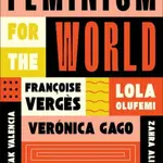 Feminism for the World - Silvia Federici, Lola Olufemi, Françoise Verges, Djamila Ribeiro, Zahra Ali, Veronica Gago, Sayak Valencia, Rama Salla Dieng