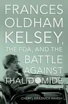 Frances Oldham Kelsey, the FDA, and the Battle against Thalidomide - Cheryl Krasnick  Warsh