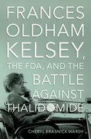 Frances Oldham Kelsey, the FDA, and the Battle against Thalidomide - Cheryl Krasnick  Warsh