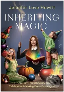 Inheriting Magic (My Journey Through Grief, Joy, Celebration, and Making Every Day Magical) - Jennifer Love Hewitt