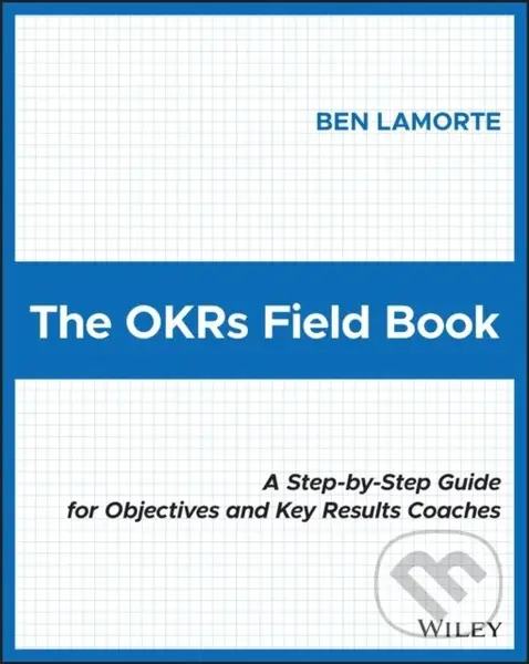 The OKRs Field Book (A Step-by-Step Guide for Objectives and Key Results Coaches) - Ben Lamorte