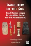 Daughters of the Sun: Small Human Images in Megalithic Iberia, 4th-3rd Millennium BC - Jorge A. Soler Diaz, Primitiva Bueno-Ramirez