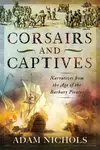 Corsairs and Captives: Narratives from the Age of the Barbary Pirates - Adam Nichols