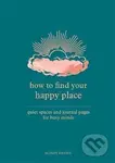 How to Find Your Happy Place : Quiet Spaces and Journal Pages for Busy Minds