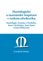 Mariologické a mariánské inspirace v českém středověku. Mariologie Arnošta z Pradubic, Jana z Jenštejna, Jana Husa a Jana Rokycany - František Urban -