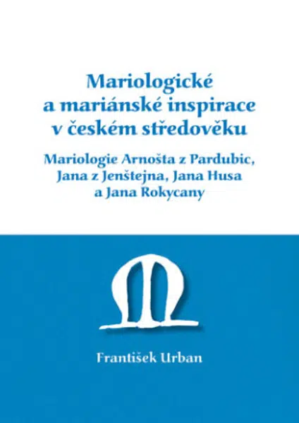Mariologické a mariánské inspirace v českém středověku. Mariologie Arnošta z Pradubic, Jana z Jenštejna, Jana Husa a Jana Rokycany - František Urban -