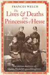 The Lives and Deaths of the Princesses of Hesse - Frances Welch