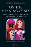 On the Meaning of Sex: Thoughts about the New Definition of Woman - Kajsa Ekis Ekman, Translated by Kristina Maki