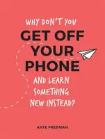 Why Don't You Get Off Your Phone and Learn Something New Instead? - Kate Freeman