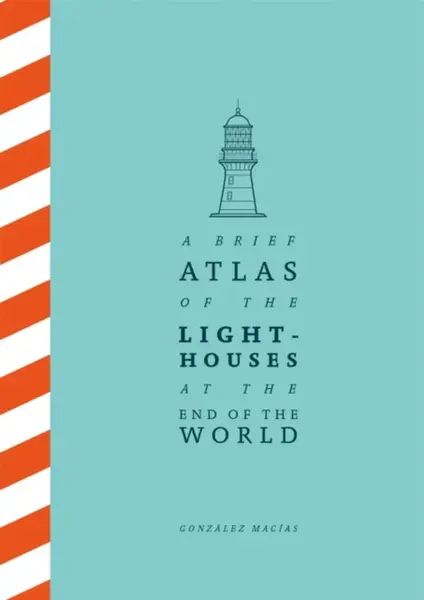 A Brief Atlas of the Lighthouses at the End of the World - Macías González