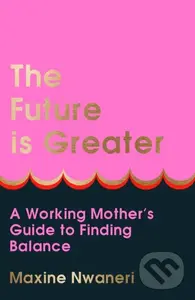 The Future Is Greater (A Working Mother's Guide to Finding Balance) - Maxine Nwaneri