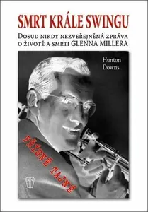 Smrt krále swingu - Dosud nikdy nezveřejněná zpráva o životě a smrti Glenna Millera - Downs Hunton