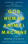 God, Human, Animal, Machine - Meghan O'Gieblyn