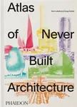 Atlas of Never Built Architecture - Sam Lubell, Greg Goldin