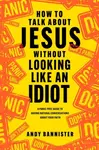 How to Talk about Jesus without Looking like an Idiot - Andy  Bannister