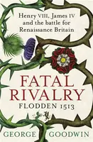 Fatal Rivalry, Flodden 1513 - George Goodwin