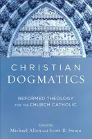 Christian Dogmatics â€“ Reformed Theology for the Church Catholic - Michael Allen, Scott R. Swain