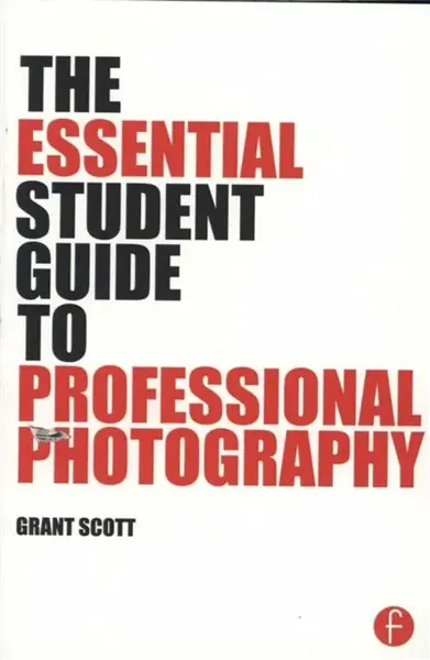 The Essential Student Guide to Professional Photography - Grant Scott