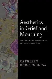 Aesthetics in Grief and Mourning â€“ Philosophical Reflections on Coping with Loss - Kathleen Marie Higgins