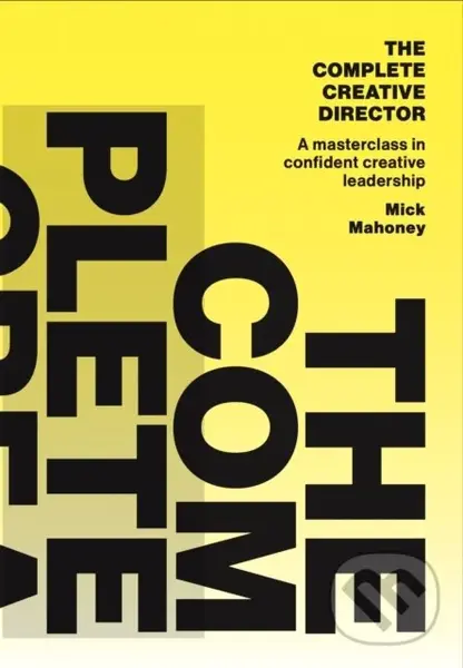 The Complete Creative Director (A masterclass in confident creative leadership) - Mick Mahoney