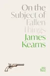 On the Subject of Fallen Things - James Kearns