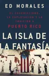 La isla de la fantasia : El colonialismo, la explotacion y la traicion a Puerto Rico